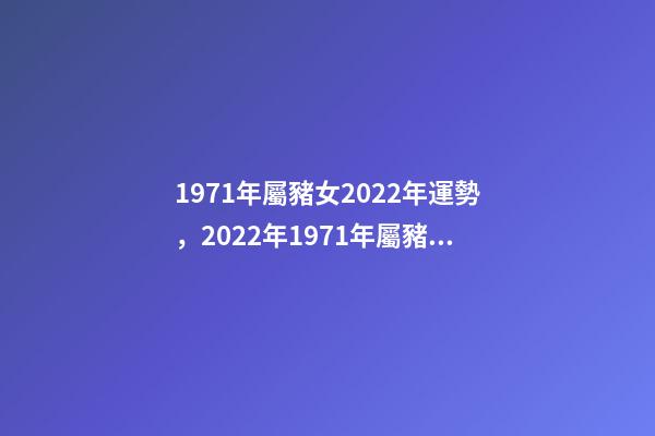1971年屬豬女2022年運勢，2022年1971年屬豬女怎么樣 71年豬2022年運勢，1971年大金豬在2022年虎年運程如何？-第1張-觀點-玄機派